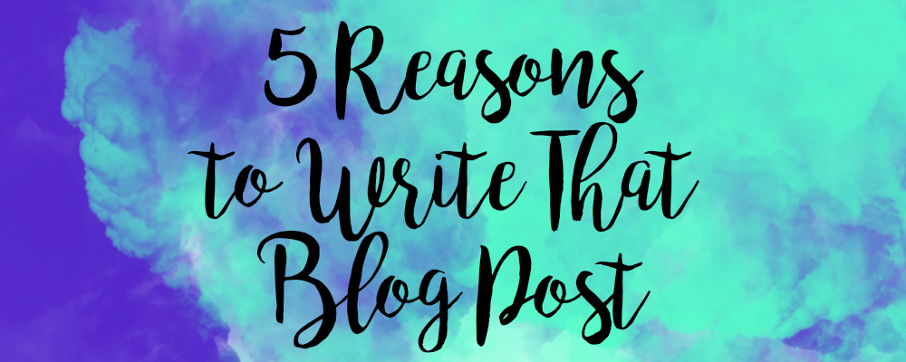 5 Reasons to Write That Blog Post